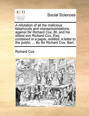 Book cover for A Refutation of All the Malicious Falsehoods and Misrepresentations, Against Sir Richard Cox, Bt. and His Eldest Son Richard Cox, Esq; Contained in a Paper, Entitled, a Letter to the Public; ... by Sir Richard Cox, Bart.