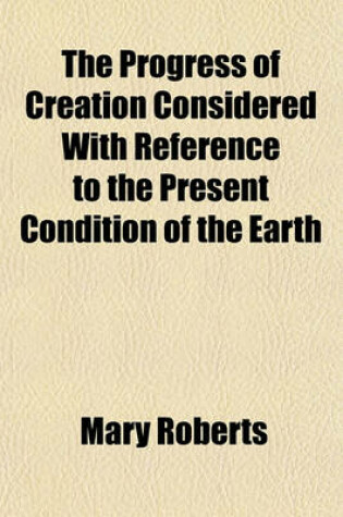 Cover of The Progress of Creation Considered with Reference to the Present Condition of the Earth