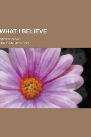 Cover of What I Believe; My Religion,