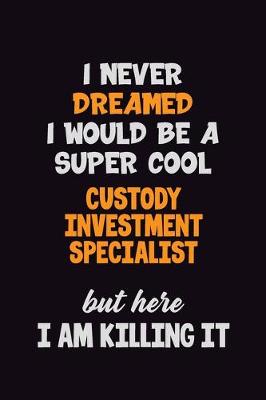 Book cover for I Never Dreamed I would Be A Super Cool Custody Investment Specialist But Here I Am Killing It