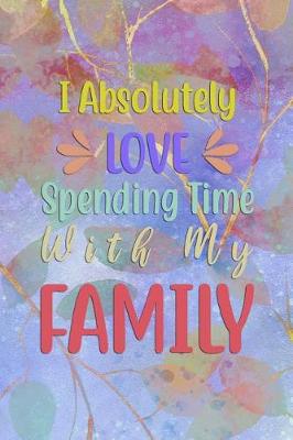 Book cover for I Absolutely LOVE Spending Time With My FAMILY