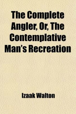Cover of The Complete Angler, Or, the Contemplative Man's Recreation (Volume 2); Being a Discourse of Rivers, Fish-Ponds, Fish, and Fishing