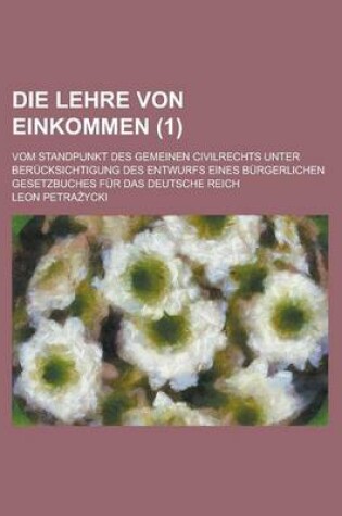 Cover of Die Lehre Von Einkommen; Vom Standpunkt Des Gemeinen Civilrechts Unter Berucksichtigung Des Entwurfs Eines Burgerlichen Gesetzbuches Fur Das Deutsche