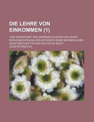 Book cover for Die Lehre Von Einkommen; Vom Standpunkt Des Gemeinen Civilrechts Unter Berucksichtigung Des Entwurfs Eines Burgerlichen Gesetzbuches Fur Das Deutsche