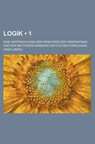 Cover of Logik (1 ); Eine Untersuchung Der Principien Der Erkenntniss Und Der Methoden Wissenschaftlicher Forschung
