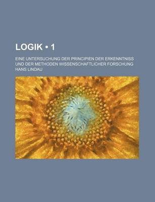 Book cover for Logik (1 ); Eine Untersuchung Der Principien Der Erkenntniss Und Der Methoden Wissenschaftlicher Forschung