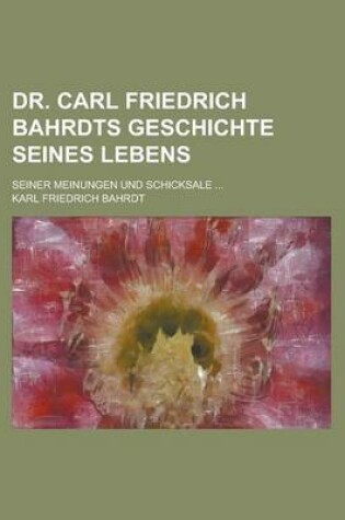 Cover of Dr. Carl Friedrich Bahrdts Geschichte Seines Lebens; Seiner Meinungen Und Schicksale ...