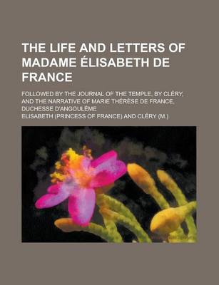 Book cover for The Life and Letters of Madame Lisabeth de France; Followed by the Journal of the Temple, by CL Ry, and the Narrative of Marie Th R Se de France, Duch