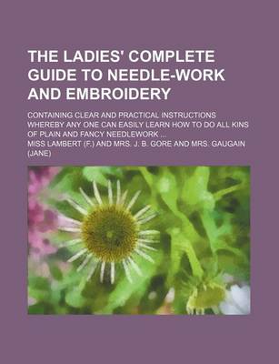 Book cover for The Ladies' Complete Guide to Needle-Work and Embroidery; Containing Clear and Practical Instructions Whereby Any One Can Easily Learn How to Do All Kins of Plain and Fancy Needlework ...