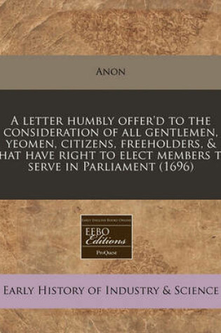 Cover of A Letter Humbly Offer'd to the Consideration of All Gentlemen, Yeomen, Citizens, Freeholders, & That Have Right to Elect Members to Serve in Parliament (1696)