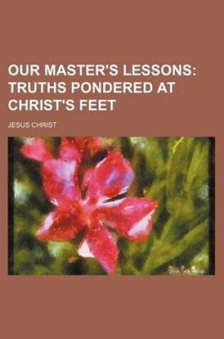 Cover of Our Master's Lessons; Truths Pondered at Christ's Feet