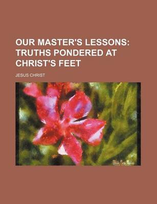 Book cover for Our Master's Lessons; Truths Pondered at Christ's Feet