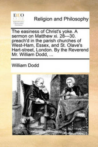 Cover of The easiness of Christ's yoke. A sermon on Matthew xi. 28---30. preach'd in the parish churches of West-Ham, Essex, and St. Olave's Hart-street, London. By the Reverend Mr. William Dodd, ...