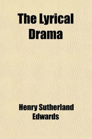 Cover of The Lyrical Drama (Volume 2); Essays on Subjects, Composers, and Executants of Modern Opera. Essays on Subjects, Composers, & Executants of Modern Ope