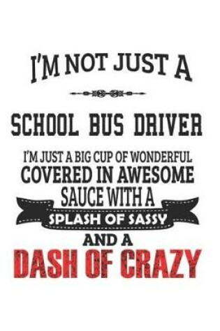 Cover of I'm Not Just A School Bus Driver I'm Just A Big Cup Of Wonderful Covered In Awesome Sauce With A Splash Of Sassy And A Dash Of Crazy