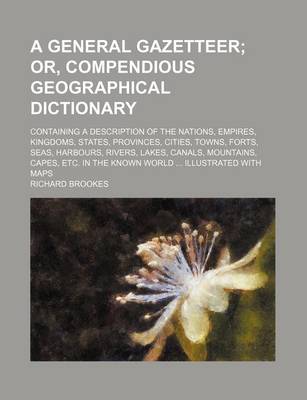 Book cover for A General Gazetteer; Containing a Description of the Nations, Empires, Kingdoms, States, Provinces, Cities, Towns, Forts, Seas, Harbours, Rivers, Lakes, Canals, Mountains, Capes, Etc. in the Known World ... Illustrated with Maps