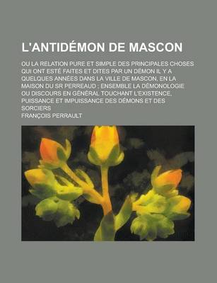 Book cover for L'Antidemon de Mascon; Ou La Relation Pure Et Simple Des Principales Choses Qui Ont Este Faites Et Dites Par Un Demon Il y a Quelques Annees Dans La Ville de Mascon, En La Maison Du Sr Perreaud; Ensemble La Demonologie Ou Discours En