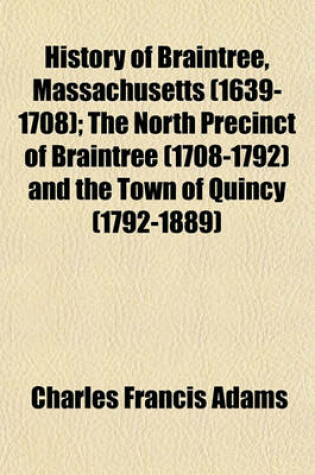 Cover of History of Braintree, Massachusetts (1639-1708); The North Precinct of Braintree (1708-1792) and the Town of Quincy (1792-1889)