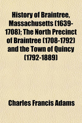 Book cover for History of Braintree, Massachusetts (1639-1708); The North Precinct of Braintree (1708-1792) and the Town of Quincy (1792-1889)