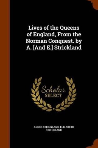 Cover of Lives of the Queens of England, from the Norman Conquest. by A. [And E.] Strickland