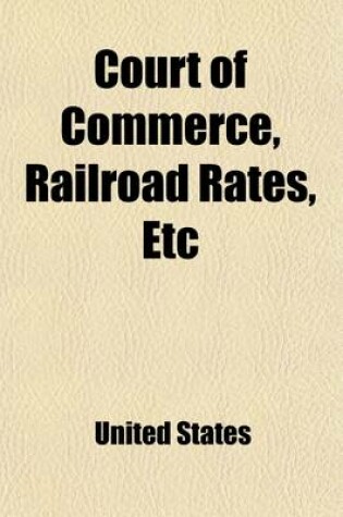 Cover of Court of Commerce, Railroad Rates, Etc; Hearing Before the Committee on Interstate Commerce United States Senate on the Bills S. 3776 and S. 5106, Feb