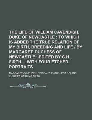 Book cover for The Life of William Cavendish, Duke of Newcastle; To Which Is Added the True Relation of My Birth, Breeding and Life - By Margaret, Duchess of Newcast