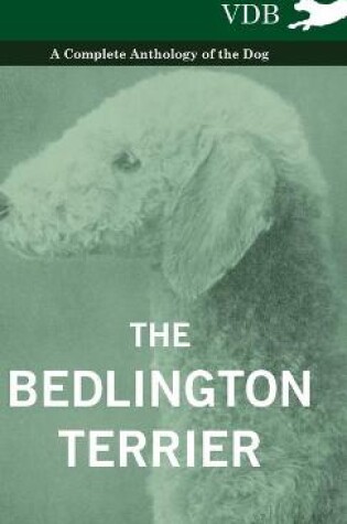 Cover of The Bedlington Terrier - A Complete Anthology of the Dog -