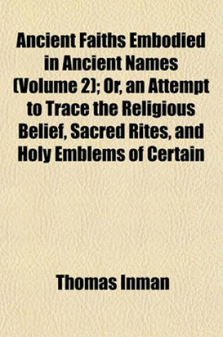 Cover of Ancient Faiths Embodied in Ancient Names (Volume 2); Or, an Attempt to Trace the Religious Belief, Sacred Rites, and Holy Emblems of Certain