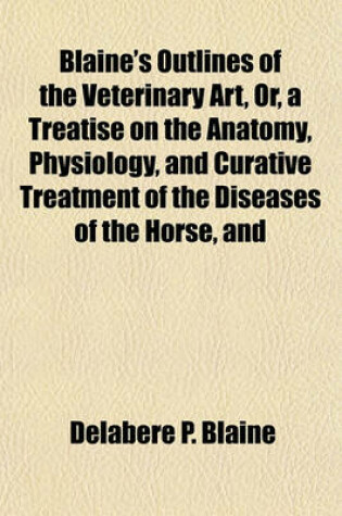 Cover of Blaine's Outlines of the Veterinary Art, Or, a Treatise on the Anatomy, Physiology, and Curative Treatment of the Diseases of the Horse, and