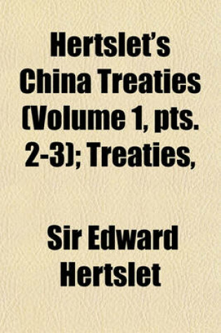 Cover of Hertslet's China Treaties Volume 1, Pts. 2-3; Treaties, &C. Between Great Britain and China and Between China and Foreign Powers and Orders in Council