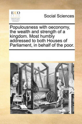 Cover of Populousness with oeconomy, the wealth and strength of a kingdom. Most humbly addressed to both Houses of Parliament, in behalf of the poor.