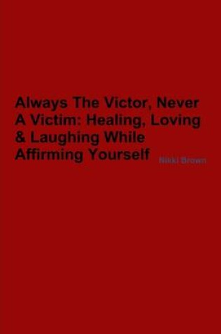 Cover of Always the Victor, Never a Victim:: Healing, Loving & Laughing While Affirming Yourself