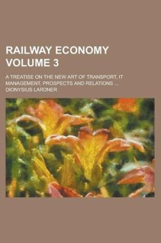 Cover of Railway Economy; A Treatise on the New Art of Transport, It Management, Prospects and Relations ... Volume 3