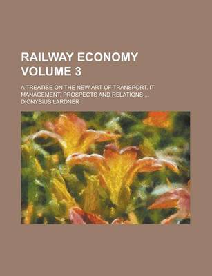 Book cover for Railway Economy; A Treatise on the New Art of Transport, It Management, Prospects and Relations ... Volume 3