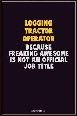 Book cover for Logging tractor Operator, Because Freaking Awesome Is Not An Official Job Title