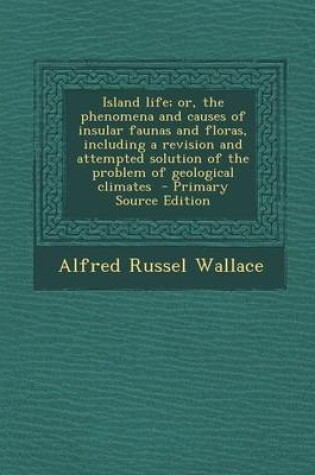 Cover of Island Life; Or, the Phenomena and Causes of Insular Faunas and Floras, Including a Revision and Attempted Solution of the Problem of Geological Climates - Primary Source Edition
