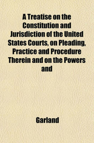 Cover of A Treatise on the Constitution and Jurisdiction of the United States Courts, on Pleading, Practice and Procedure Therein and on the Powers and