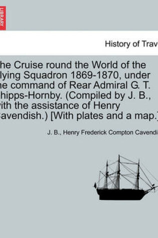 Cover of The Cruise Round the World of the Flying Squadron 1869-1870, Under the Command of Rear Admiral G. T. Phipps-Hornby. (Compiled by J. B., with the Assistance of Henry Cavendish.) [With Plates and a Map.]