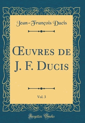 Book cover for uvres de J. F. Ducis, Vol. 3 (Classic Reprint)