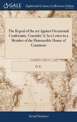 Book cover for The Repeal of the ACT Against Occasional Conformity, Consider'd. in a Letter to a Member of the Honourable House of Commons