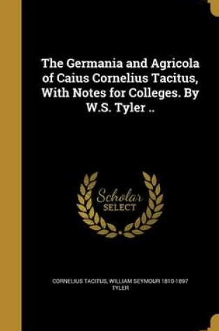 Cover of The Germania and Agricola of Caius Cornelius Tacitus, with Notes for Colleges. by W.S. Tyler ..