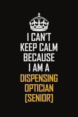 Book cover for I Can't Keep Calm Because I Am A Dispensing Optician [senior]