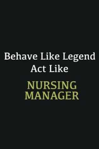 Cover of Behave like Legend Act Like Nursing Manager