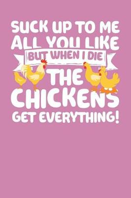 Book cover for Suck Up to Me All You Like But When I Die the Chickens Get Everything!