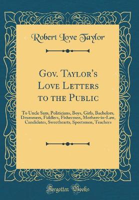 Book cover for Gov. Taylor's Love Letters to the Public: To Uncle Sam, Politicians, Boys, Girls, Bachelors, Drummers, Fiddlers, Fishermen, Mothers-in-Law, Candidates, Sweethearts, Sportsmen, Teachers (Classic Reprint)