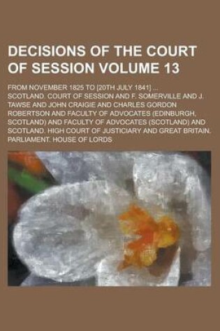 Cover of Decisions of the Court of Session; From November 1825 to [20th July 1841] ... Volume 13