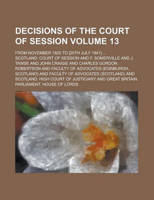 Book cover for Decisions of the Court of Session; From November 1825 to [20th July 1841] ... Volume 13