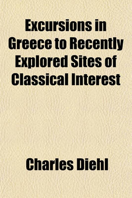 Book cover for Excursions in Greece to Recently Explored Sites of Classical Interest; Mycenae, Tiryns, Dodona, Delos, Athens, Olympia, Eleusis, Epidaurus, Tanagra. a Popular Account of the Results of Recent Excavations