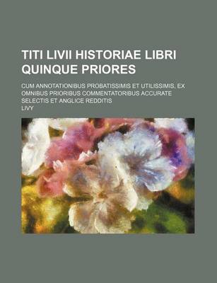 Book cover for Titi LIVII Historiae Libri Quinque Priores; Cum Annotationibus Probatissimis Et Utilissimis, Ex Omnibus Prioribus Commentatoribus Accurate Selectis Et Anglice Redditis