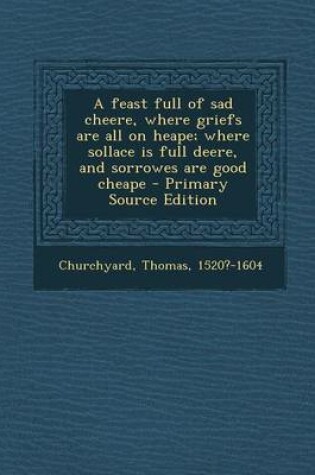 Cover of A Feast Full of Sad Cheere, Where Griefs Are All on Heape; Where Sollace Is Full Deere, and Sorrowes Are Good Cheape - Primary Source Edition